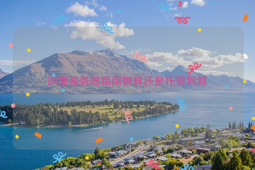 深圳服务器租用划算还是托管划算